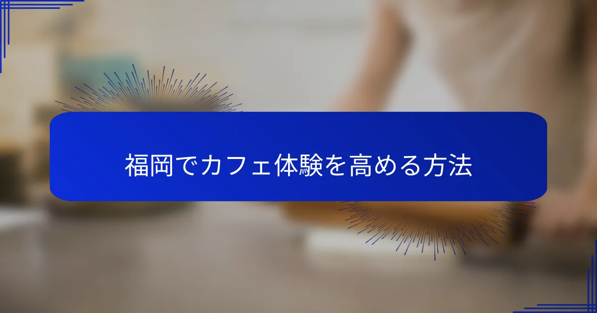 福岡でカフェ体験を高める方法