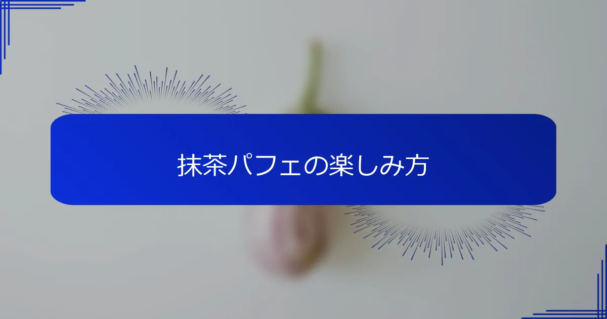 抹茶パフェの楽しみ方